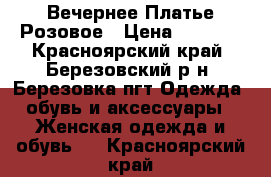 Вечернее Платье Розовое › Цена ­ 2 500 - Красноярский край, Березовский р-н, Березовка пгт Одежда, обувь и аксессуары » Женская одежда и обувь   . Красноярский край